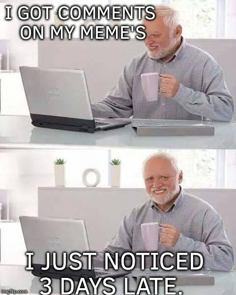 Reason why i cant succeed at imgflip.  | I GOT COMMENTS ON MY MEME'S; I JUST NOTICED 3 DAYS LATE. | image tagged in memes,hide the pain harold | made w/ Imgflip meme maker