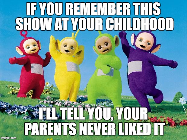 That's right. | IF YOU REMEMBER THIS SHOW AT YOUR CHILDHOOD; I'LL TELL YOU, YOUR PARENTS NEVER LIKED IT | image tagged in teletubbies,memes,right in the childhood,parents,childhood | made w/ Imgflip meme maker