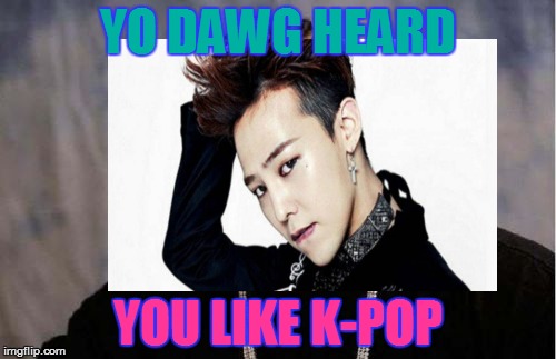 G-Dragon Heard You Liked K-pop | YO DAWG HEARD; YOU LIKE K-POP | image tagged in k-pop | made w/ Imgflip meme maker