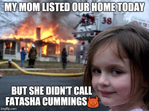 Disaster Girl Meme | MY MOM LISTED OUR HOME TODAY; BUT SHE DIDN'T CALL FATASHA CUMMINGS😈 | image tagged in memes,disaster girl | made w/ Imgflip meme maker