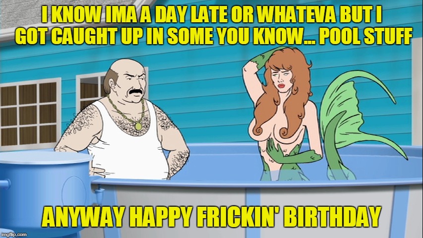 I KNOW IMA A DAY LATE OR WHATEVA BUT I GOT CAUGHT UP IN SOME YOU KNOW... POOL STUFF; ANYWAY HAPPY FRICKIN' BIRTHDAY | image tagged in athf | made w/ Imgflip meme maker