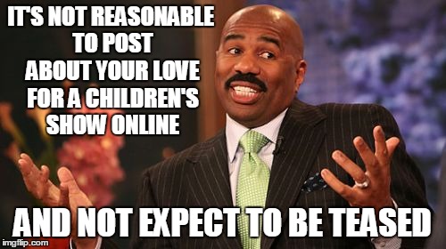 Steve Harvey Meme | IT'S NOT REASONABLE TO POST ABOUT YOUR LOVE FOR A CHILDREN'S SHOW ONLINE AND NOT EXPECT TO BE TEASED | image tagged in memes,steve harvey | made w/ Imgflip meme maker