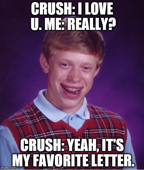 I Love U | CRUSH: I LOVE U. ME: REALLY? CRUSH: YEAH, IT'S MY FAVORITE LETTER. | image tagged in memes,bad luck brian,i love you,bad luck,crush,forever alone | made w/ Imgflip meme maker