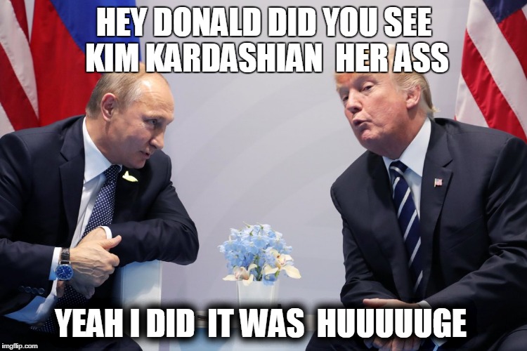 trump his face is like hes looking at it right now  lol | HEY DONALD DID YOU SEE  KIM KARDASHIAN  HER ASS; YEAH I DID  IT WAS  HUUUUUGE | image tagged in donald trump,vladimir putin,butt,kim kardashian,ass,big booty | made w/ Imgflip meme maker