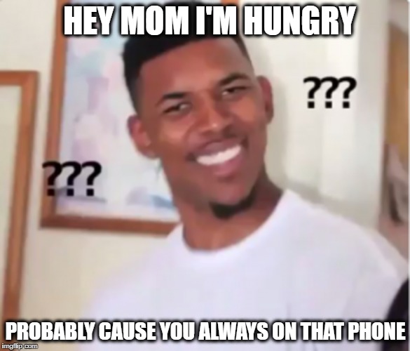 me irl | HEY MOM I'M HUNGRY; PROBABLY CAUSE YOU ALWAYS ON THAT PHONE | image tagged in whoops,ohno,meme,confused meme,wat | made w/ Imgflip meme maker