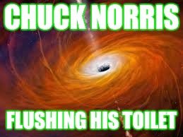 This is | CHUCK NORRIS; FLUSHING HIS TOILET | image tagged in chuck norris,black hole,toilet | made w/ Imgflip meme maker