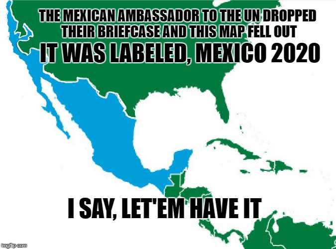 Parody Map of New Mexico Borders | IT WAS LABELED, MEXICO 2020; THE MEXICAN AMBASSADOR TO THE UN DROPPED THEIR BRIEFCASE AND THIS MAP FELL OUT; I SAY, LET'EM HAVE IT | image tagged in mexico 2020,california | made w/ Imgflip meme maker