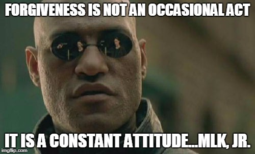 Matrix Morpheus Meme | FORGIVENESS IS NOT AN OCCASIONAL ACT; IT IS A CONSTANT ATTITUDE...MLK, JR. | image tagged in memes,matrix morpheus | made w/ Imgflip meme maker