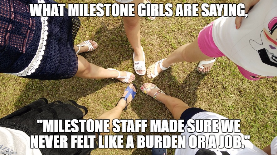 WHAT MILESTONE GIRLS ARE SAYING, "MILESTONE STAFF MADE SURE WE NEVER FELT LIKE A BURDEN OR A JOB." | made w/ Imgflip meme maker