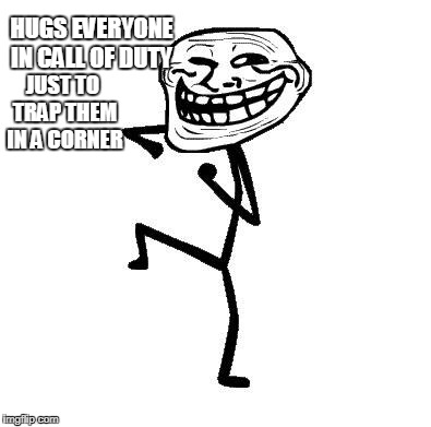 Troll Face Dancing | HUGS EVERYONE IN CALL OF DUTY; JUST TO TRAP THEM IN A CORNER | image tagged in troll face dancing | made w/ Imgflip meme maker