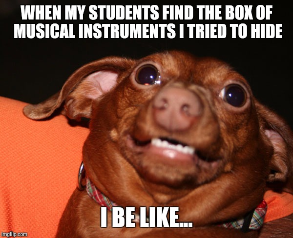 WHEN MY STUDENTS FIND THE BOX OF MUSICAL INSTRUMENTS I TRIED TO HIDE; I BE LIKE... | image tagged in teacher | made w/ Imgflip meme maker
