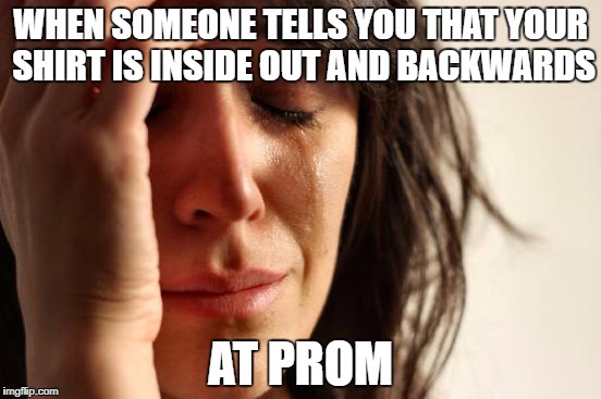 First World Problems Meme | WHEN SOMEONE TELLS YOU THAT YOUR SHIRT IS INSIDE OUT AND BACKWARDS; AT PROM | image tagged in memes,first world problems | made w/ Imgflip meme maker