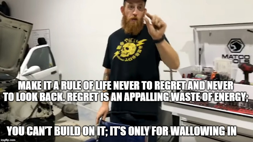 MAKE IT A RULE OF LIFE NEVER TO REGRET AND NEVER TO LOOK BACK. REGRET IS AN APPALLING WASTE OF ENERGY;; YOU CAN’T BUILD ON IT; IT’S ONLY FOR WALLOWING IN | made w/ Imgflip meme maker