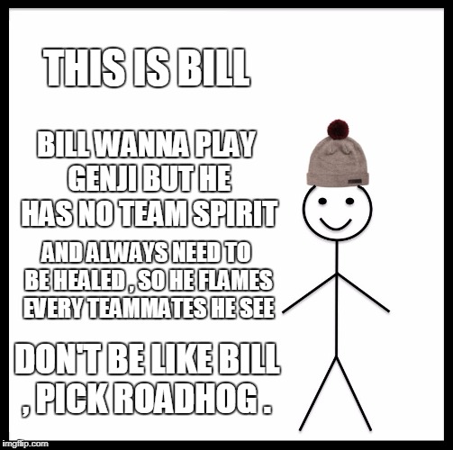 Be Like Bill Meme | THIS IS BILL; BILL WANNA PLAY GENJI BUT HE HAS NO TEAM SPIRIT; AND ALWAYS NEED TO BE HEALED , SO HE FLAMES EVERY TEAMMATES HE SEE; DON'T BE LIKE BILL , PICK ROADHOG . | image tagged in memes,be like bill | made w/ Imgflip meme maker
