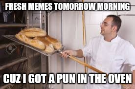FRESH MEMES TOMORROW MORNING; CUZ I GOT A PUN IN THE OVEN | image tagged in funny memes,funny | made w/ Imgflip meme maker