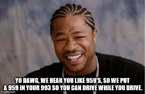 Yo Dawg Heard You Meme | YO DAWG, WE HEAR YOU LIKE 959'S, SO WE PUT A 959 IN YOUR 993 SO YOU CAN DRIVE WHILE YOU DRIVE. | image tagged in memes,yo dawg heard you | made w/ Imgflip meme maker