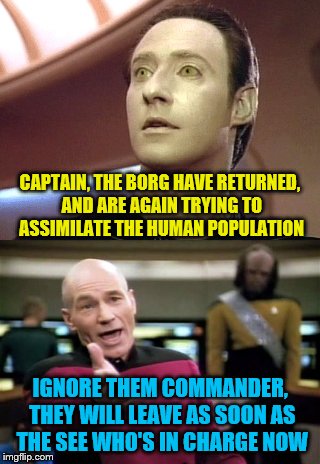 CAPTAIN, THE BORG HAVE RETURNED, AND ARE AGAIN TRYING TO ASSIMILATE THE HUMAN POPULATION; IGNORE THEM COMMANDER, THEY WILL LEAVE AS SOON AS THE SEE WHO'S IN CHARGE NOW | image tagged in star trek,the borg return,memes | made w/ Imgflip meme maker