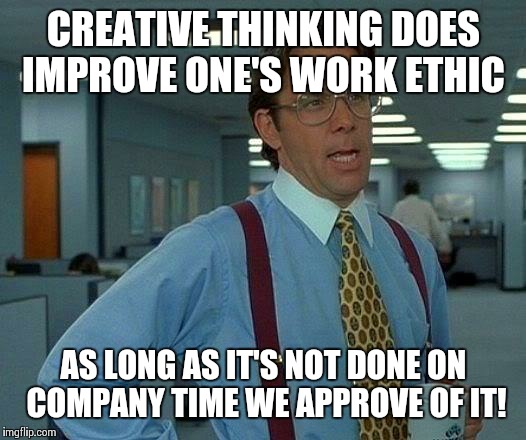 That Would Be Great Meme | CREATIVE THINKING DOES IMPROVE ONE'S WORK ETHIC; AS LONG AS IT'S NOT DONE ON COMPANY TIME WE APPROVE OF IT! | image tagged in memes,that would be great | made w/ Imgflip meme maker