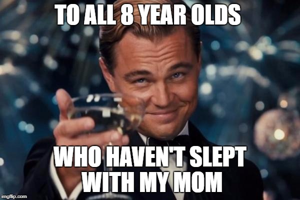 Leonardo Dicaprio Cheers Meme | TO ALL 8 YEAR OLDS; WHO HAVEN'T SLEPT WITH MY MOM | image tagged in memes,leonardo dicaprio cheers | made w/ Imgflip meme maker