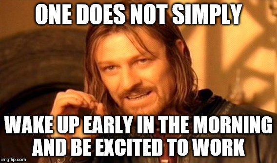 daily struggles
 | ONE DOES NOT SIMPLY; WAKE UP EARLY IN THE MORNING AND BE EXCITED TO WORK | image tagged in memes,one does not simply | made w/ Imgflip meme maker
