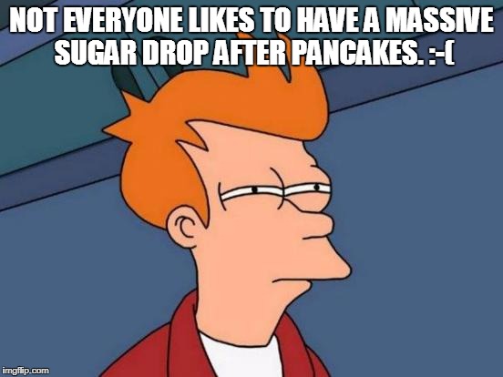 Futurama Fry Meme | NOT EVERYONE LIKES TO HAVE A MASSIVE SUGAR DROP AFTER PANCAKES. :-( | image tagged in memes,futurama fry | made w/ Imgflip meme maker
