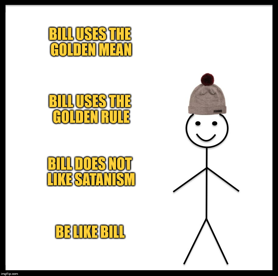 Be Like Bill | BILL USES THE GOLDEN MEAN; BILL USES THE GOLDEN RULE; BILL DOES NOT LIKE SATANISM; BE LIKE BILL | image tagged in memes,be like bill,the golden mean,the golden rule,satanism | made w/ Imgflip meme maker