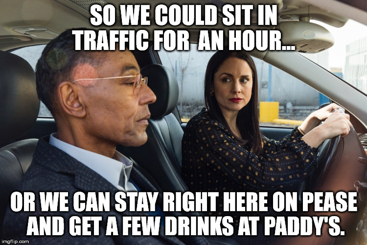 Better Call Saul Lydia | SO WE COULD SIT IN TRAFFIC FOR  AN HOUR... OR WE CAN STAY RIGHT HERE ON PEASE AND GET A FEW DRINKS AT PADDY'S. | image tagged in better call saul lydia | made w/ Imgflip meme maker