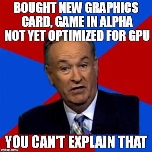 Bill O'Reilly You Can't Explain That | BOUGHT NEW GRAPHICS CARD, GAME IN ALPHA NOT YET OPTIMIZED FOR GPU | image tagged in bill o'reilly you can't explain that | made w/ Imgflip meme maker