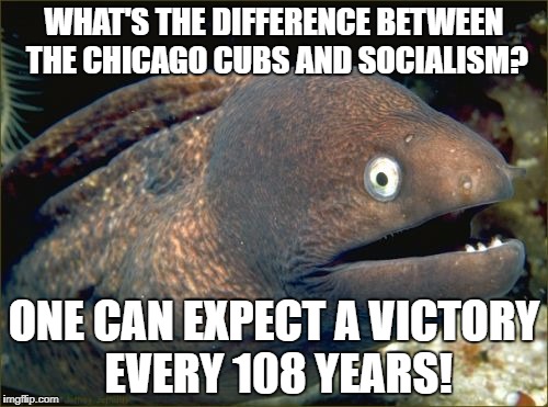 Bad Joke Eel | WHAT'S THE DIFFERENCE BETWEEN THE CHICAGO CUBS AND SOCIALISM? ONE CAN EXPECT A VICTORY EVERY 108 YEARS! | image tagged in memes,bad joke eel | made w/ Imgflip meme maker