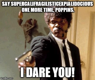The sound of it is quite atrocious... | SAY SUPERCALIFRAGILISTICEXPIALIDOCIOUS ONE MORE TIME, POPPINS. I DARE YOU! | image tagged in memes,say that again i dare you,supercalifragilisticexpialidocious,mary poppins | made w/ Imgflip meme maker
