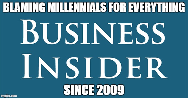 Generational Warfare | BLAMING MILLENNIALS FOR EVERYTHING; SINCE 2009 | image tagged in business insider,millennials,AdviceAnimals | made w/ Imgflip meme maker