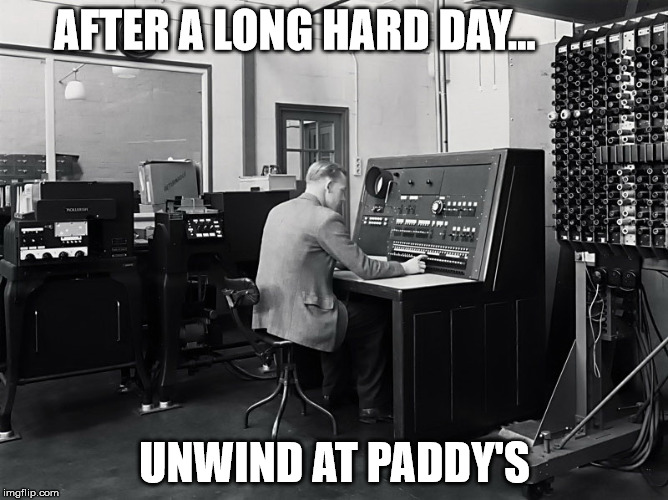 1950s Computer | AFTER A LONG HARD DAY... UNWIND AT PADDY'S | image tagged in 1950s computer | made w/ Imgflip meme maker