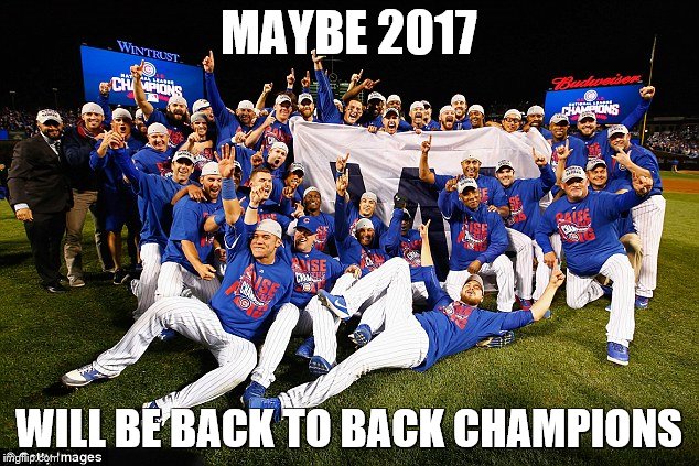 2016 Chicago Cubs | MAYBE 2017; WILL BE BACK TO BACK CHAMPIONS | image tagged in 2016 chicago cubs | made w/ Imgflip meme maker