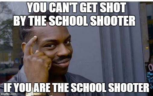 Logic thinker | YOU CAN'T GET SHOT BY THE SCHOOL SHOOTER; IF YOU ARE THE SCHOOL SHOOTER | image tagged in logic thinker | made w/ Imgflip meme maker