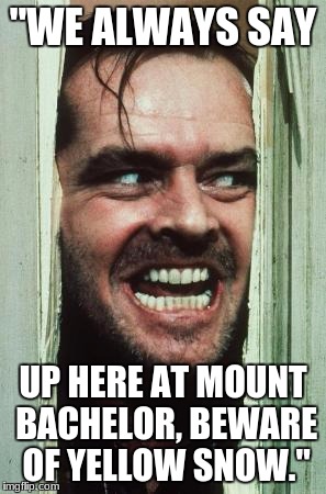 Here's Johnny Meme | "WE ALWAYS SAY; UP HERE AT MOUNT BACHELOR, BEWARE OF YELLOW SNOW." | image tagged in memes,heres johnny | made w/ Imgflip meme maker