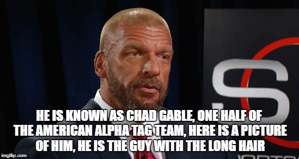 HE IS KNOWN AS CHAD GABLE, ONE HALF OF THE AMERICAN ALPHA TAG TEAM, HERE IS A PICTURE OF HIM, HE IS THE GUY WITH THE LONG HAIR | made w/ Imgflip meme maker