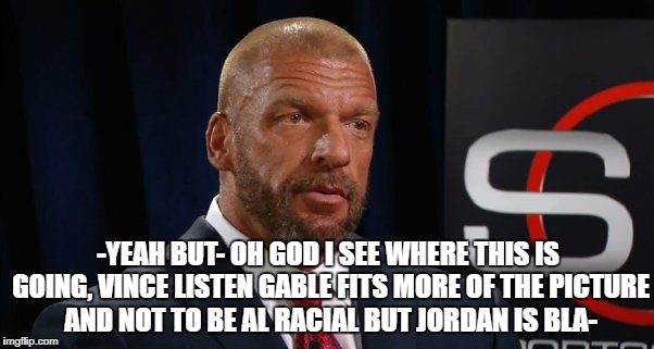 -YEAH BUT- OH GOD I SEE WHERE THIS IS GOING, VINCE LISTEN GABLE FITS MORE OF THE PICTURE AND NOT TO BE AL RACIAL BUT JORDAN IS BLA- | made w/ Imgflip meme maker