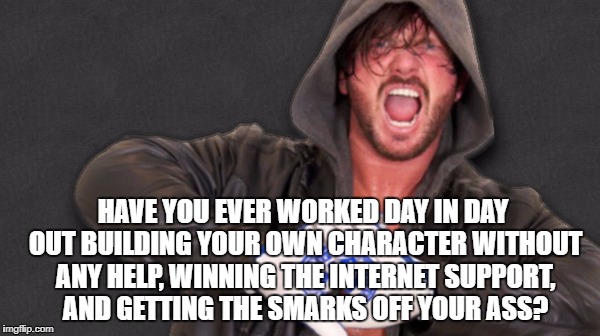 HAVE YOU EVER WORKED DAY IN DAY OUT BUILDING YOUR OWN CHARACTER WITHOUT ANY HELP, WINNING THE INTERNET SUPPORT, AND GETTING THE SMARKS OFF YOUR ASS? | made w/ Imgflip meme maker