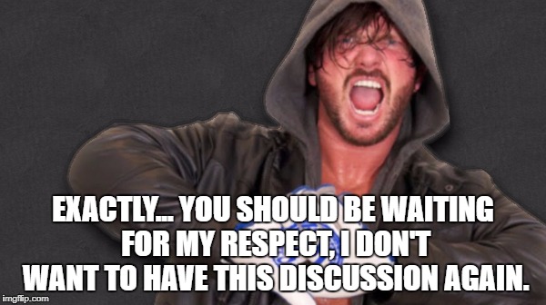 EXACTLY... YOU SHOULD BE WAITING FOR MY RESPECT, I DON'T WANT TO HAVE THIS DISCUSSION AGAIN. | made w/ Imgflip meme maker