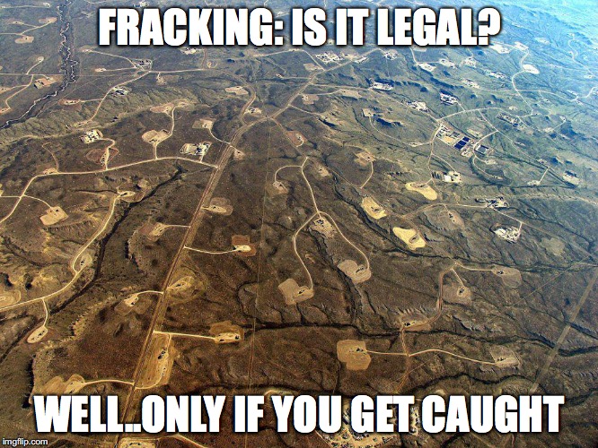 Fracking | FRACKING: IS IT LEGAL? WELL..ONLY IF YOU GET CAUGHT | image tagged in fracking | made w/ Imgflip meme maker