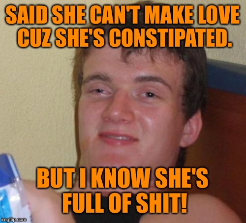 10 Guy Meme | SAID SHE CAN'T MAKE LOVE CUZ SHE'S CONSTIPATED. BUT I KNOW SHE'S FULL OF SHIT! | image tagged in memes,10 guy,relationships,funny,funny memes,10 guy bad pun | made w/ Imgflip meme maker