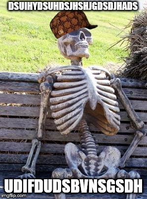 Waiting Skeleton | DSUIHYDSUHDSJHSHJGDSDJHADS; UDIFDUDSBVNSGSDH | image tagged in memes,waiting skeleton,scumbag | made w/ Imgflip meme maker