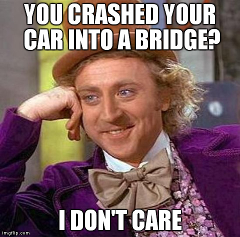 Creepy Condescending Wonka Meme | YOU CRASHED YOUR CAR INTO A BRIDGE? I DON'T CARE | image tagged in memes,creepy condescending wonka | made w/ Imgflip meme maker