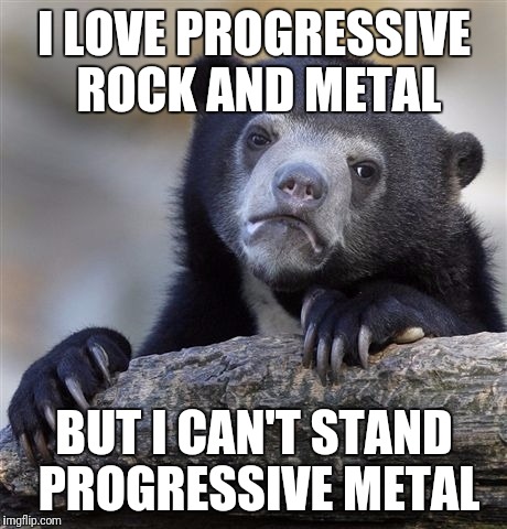 Confession Bear Meme | I LOVE PROGRESSIVE ROCK AND METAL; BUT I CAN'T STAND PROGRESSIVE METAL | image tagged in memes,confession bear | made w/ Imgflip meme maker