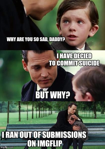 Finding Neverland Meme | WHY ARE YOU SO SAD, DADDY? I HAVE DECIED TO COMMIT SUICIDE; BUT WHY? I RAN OUT OF SUBMISSIONS ON IMGFLIP | image tagged in memes,finding neverland | made w/ Imgflip meme maker