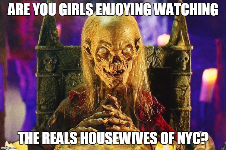 crypt keeper | ARE YOU GIRLS ENJOYING WATCHING; THE REALS HOUSEWIVES OF NYC? | image tagged in crypt keeper | made w/ Imgflip meme maker