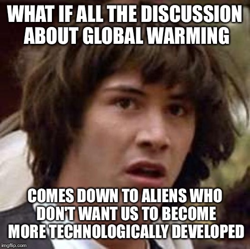 Conspiracy Keanu Meme | WHAT IF ALL THE DISCUSSION ABOUT GLOBAL WARMING; COMES DOWN TO ALIENS WHO DON'T WANT US TO BECOME MORE TECHNOLOGICALLY DEVELOPED | image tagged in memes,conspiracy keanu | made w/ Imgflip meme maker