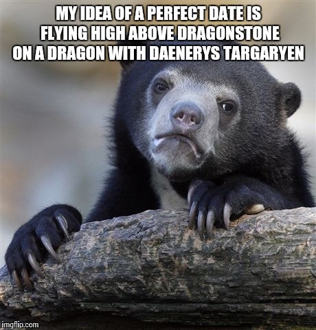 Confession Bear | MY IDEA OF A PERFECT DATE IS FLYING HIGH ABOVE DRAGONSTONE ON A DRAGON WITH DAENERYS TARGARYEN | image tagged in memes,confession bear,game of thrones | made w/ Imgflip meme maker