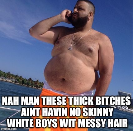 NAH MAN THESE THICK B**CHES AINT HAVIN NO SKINNY WHITE BOYS WIT MESSY HAIR | made w/ Imgflip meme maker