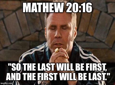Ricky Bobby Praying | MATHEW 20:16; "SO THE LAST WILL BE FIRST, AND THE FIRST WILL BE LAST." | image tagged in ricky bobby praying | made w/ Imgflip meme maker